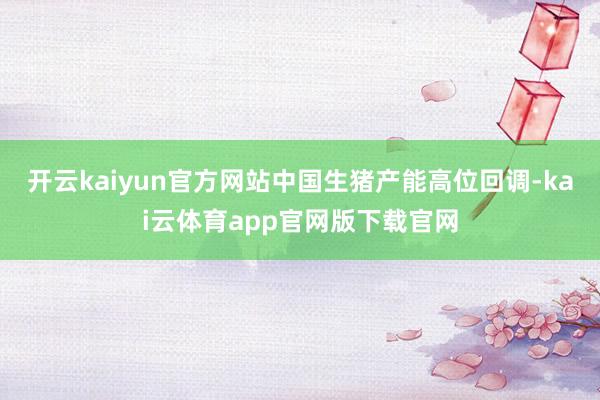 开云kaiyun官方网站中国生猪产能高位回调-kai云体育app官网版下载官网