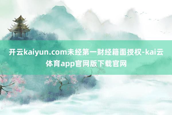 开云kaiyun.com未经第一财经籍面授权-kai云体育app官网版下载官网