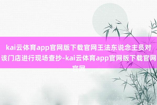kai云体育app官网版下载官网王法东说念主员对该门店进行现场查抄-kai云体育app官网版下载官网