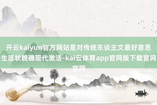 开云kaiyun官方网站是对传统东谈主文最好意思生涯状貌确现代激活-kai云体育app官网版下载官网
