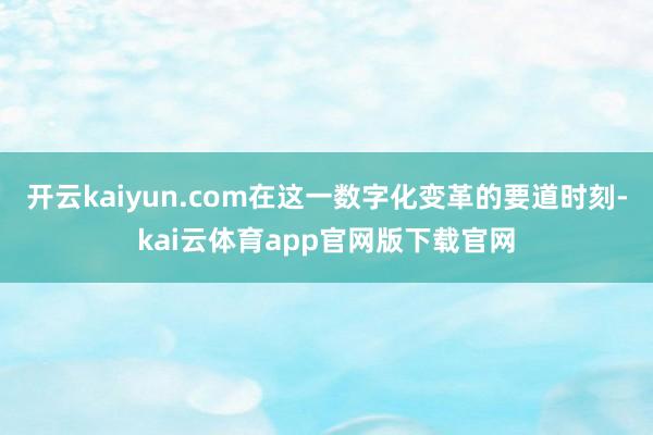 开云kaiyun.com在这一数字化变革的要道时刻-kai云体育app官网版下载官网
