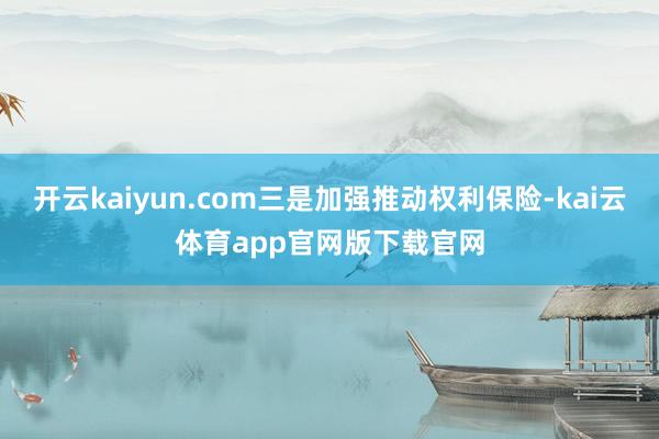 开云kaiyun.com三是加强推动权利保险-kai云体育app官网版下载官网