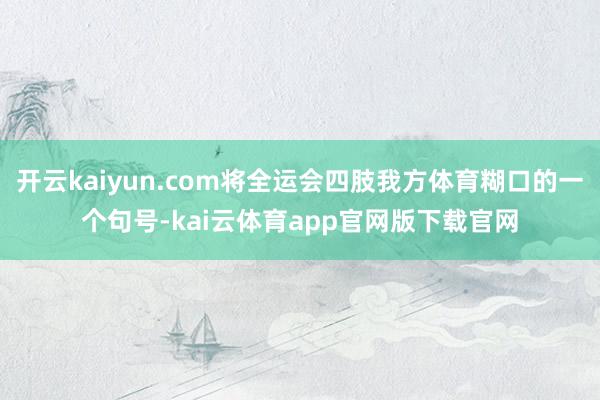 开云kaiyun.com将全运会四肢我方体育糊口的一个句号-kai云体育app官网版下载官网
