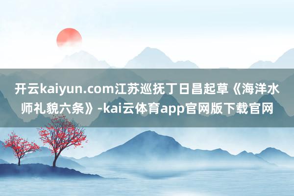 开云kaiyun.com江苏巡抚丁日昌起草《海洋水师礼貌六条》-kai云体育app官网版下载官网