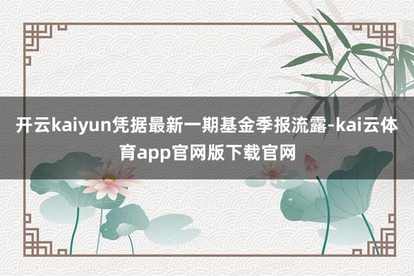 开云kaiyun凭据最新一期基金季报流露-kai云体育app官网版下载官网