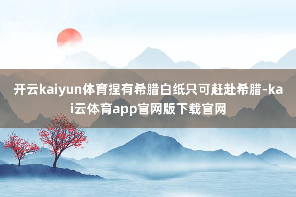 开云kaiyun体育捏有希腊白纸只可赶赴希腊-kai云体育app官网版下载官网