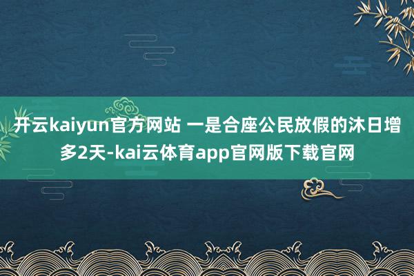开云kaiyun官方网站 一是合座公民放假的沐日增多2天-kai云体育app官网版下载官网
