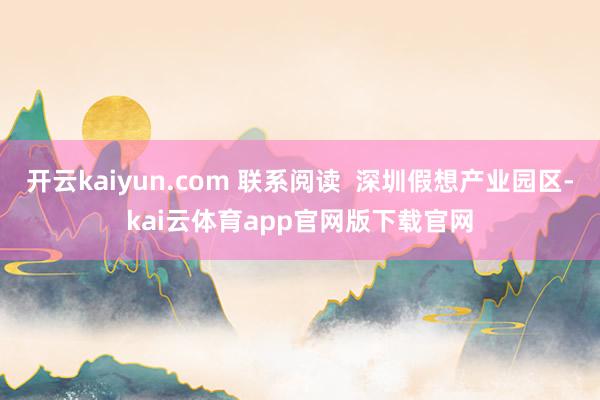 开云kaiyun.com 联系阅读  深圳假想产业园区-kai云体育app官网版下载官网