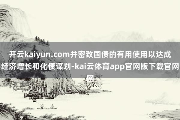 开云kaiyun.com并密致国债的有用使用以达成经济增长和化债谋划-kai云体育app官网版下载官网