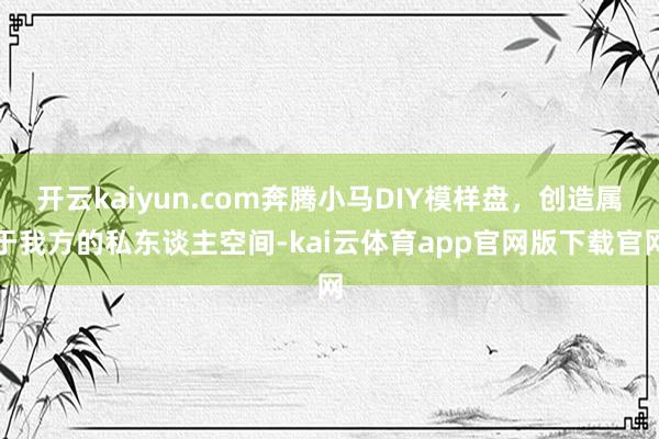 开云kaiyun.com奔腾小马DIY模样盘，创造属于我方的私东谈主空间-kai云体育app官网版下载官网