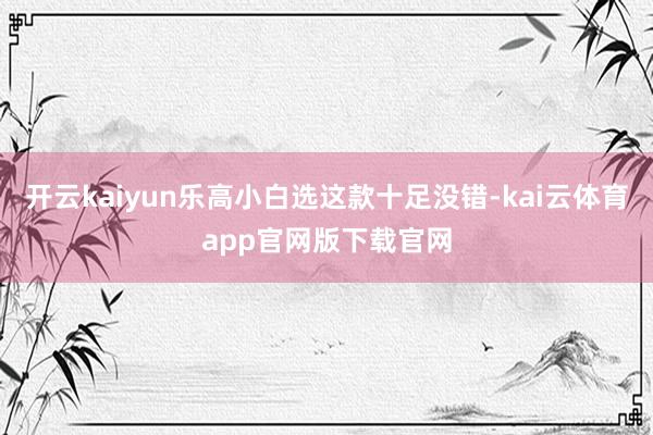 开云kaiyun乐高小白选这款十足没错-kai云体育app官网版下载官网