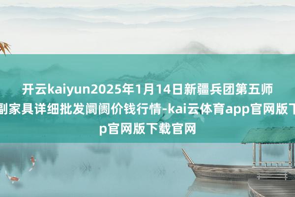 开云kaiyun2025年1月14日新疆兵团第五师三和农副家具详细批发阛阓价钱行情-kai云体育app官网版下载官网