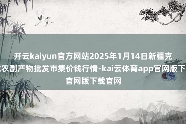 开云kaiyun官方网站2025年1月14日新疆克拉玛依农副产物批发市集价钱行情-kai云体育app官网版下载官网