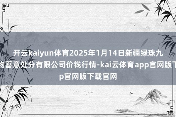 开云kaiyun体育2025年1月14日新疆绿珠九鼎农产物蓄意处分有限公司价钱行情-kai云体育app官网版下载官网