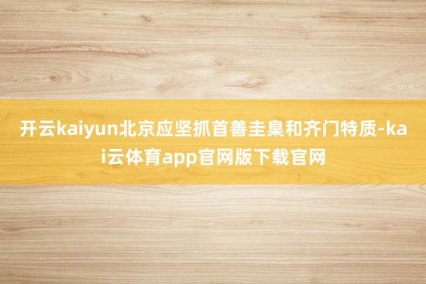 开云kaiyun北京应坚抓首善圭臬和齐门特质-kai云体育app官网版下载官网