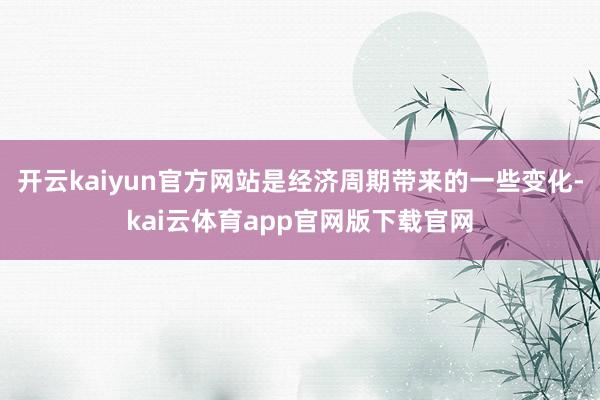 开云kaiyun官方网站是经济周期带来的一些变化-kai云体育app官网版下载官网