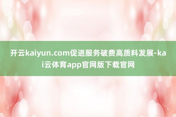 开云kaiyun.com促进服务破费高质料发展-kai云体育app官网版下载官网