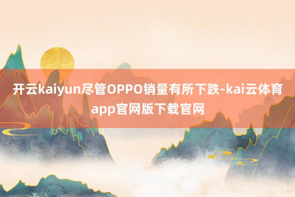 开云kaiyun尽管OPPO销量有所下跌-kai云体育app官网版下载官网
