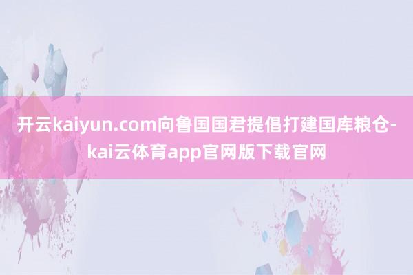 开云kaiyun.com向鲁国国君提倡打建国库粮仓-kai云体育app官网版下载官网