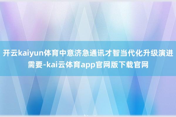 开云kaiyun体育中意济急通讯才智当代化升级演进需要-kai云体育app官网版下载官网