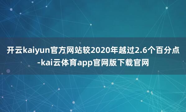 开云kaiyun官方网站较2020年越过2.6个百分点-kai云体育app官网版下载官网