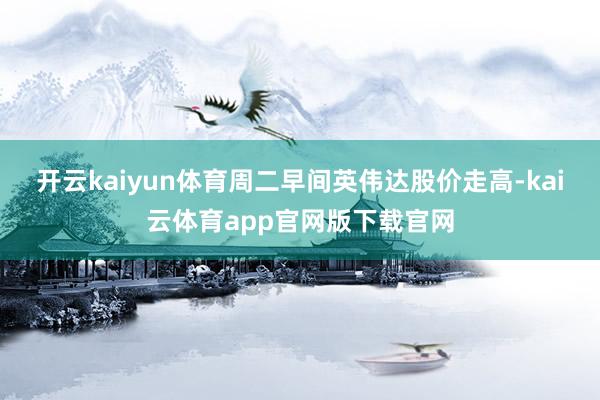开云kaiyun体育 周二早间英伟达股价走高-kai云体育app官网版下载官网