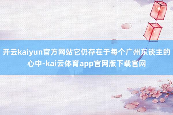 开云kaiyun官方网站它仍存在于每个广州东谈主的心中-kai云体育app官网版下载官网