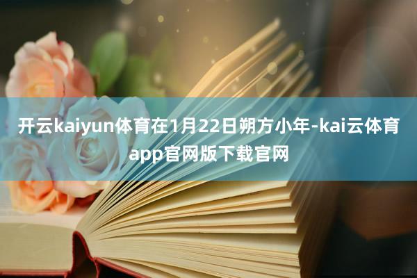 开云kaiyun体育在1月22日朔方小年-kai云体育app官网版下载官网