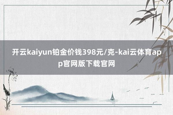 开云kaiyun铂金价钱398元/克-kai云体育app官网版下载官网