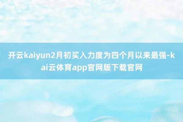 开云kaiyun2月初买入力度为四个月以来最强-kai云体育app官网版下载官网