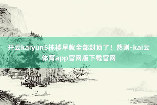 开云kaiyun5栋楼早就全部封顶了！然则-kai云体育app官网版下载官网