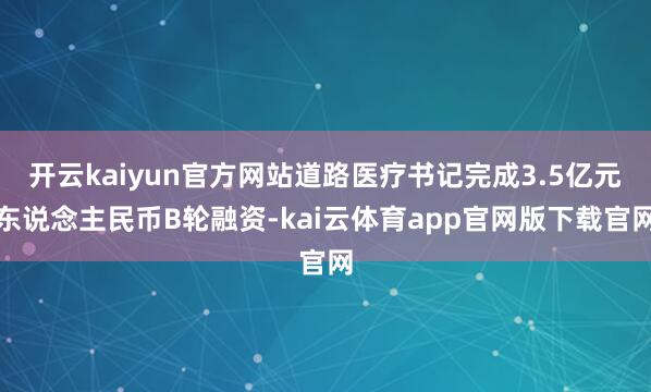 开云kaiyun官方网站道路医疗书记完成3.5亿元东说念主民币B轮融资-kai云体育app官网版下载官网