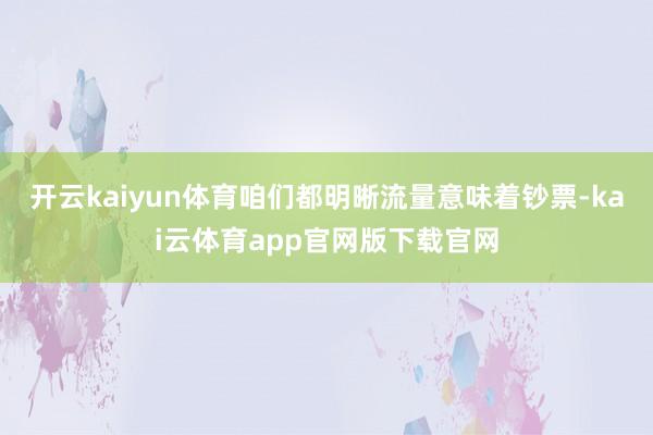 开云kaiyun体育咱们都明晰流量意味着钞票-kai云体育app官网版下载官网
