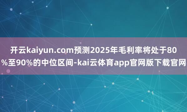 开云kaiyun.com预测2025年毛利率将处于80%至90%的中位区间-kai云体育app官网版下载官网