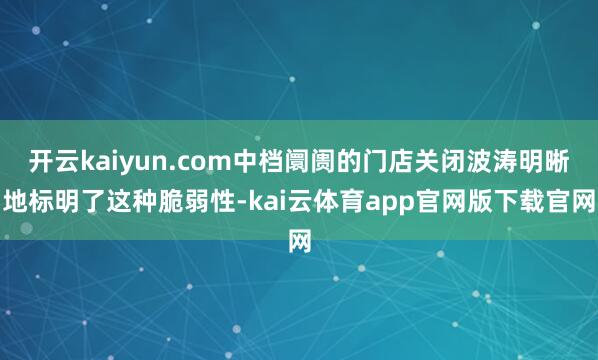 开云kaiyun.com中档阛阓的门店关闭波涛明晰地标明了这种脆弱性-kai云体育app官网版下载官网