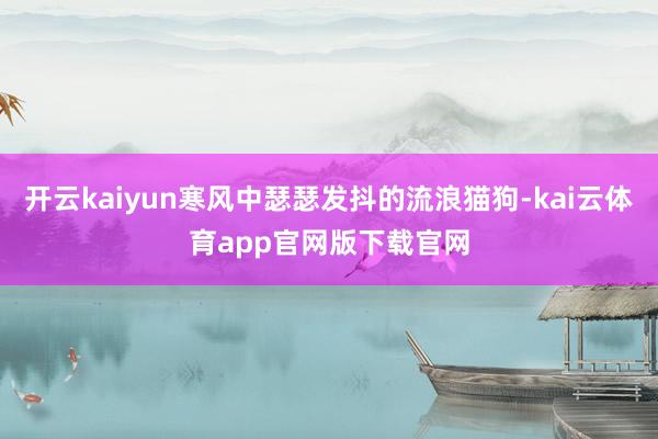 开云kaiyun寒风中瑟瑟发抖的流浪猫狗-kai云体育app官网版下载官网