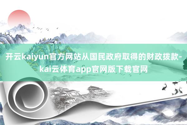 开云kaiyun官方网站从国民政府取得的财政拨款-kai云体育app官网版下载官网