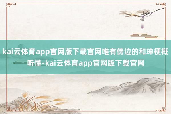 kai云体育app官网版下载官网唯有傍边的和珅梗概听懂-kai云体育app官网版下载官网