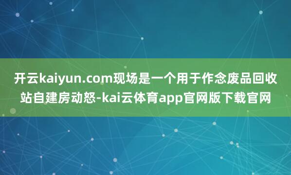 开云kaiyun.com现场是一个用于作念废品回收站自建房动怒-kai云体育app官网版下载官网