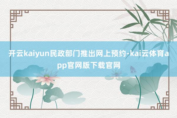 开云kaiyun民政部门推出网上预约-kai云体育app官网版下载官网