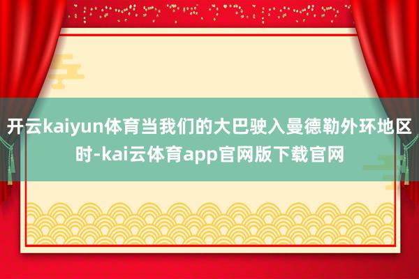 开云kaiyun体育当我们的大巴驶入曼德勒外环地区时-kai云体育app官网版下载官网