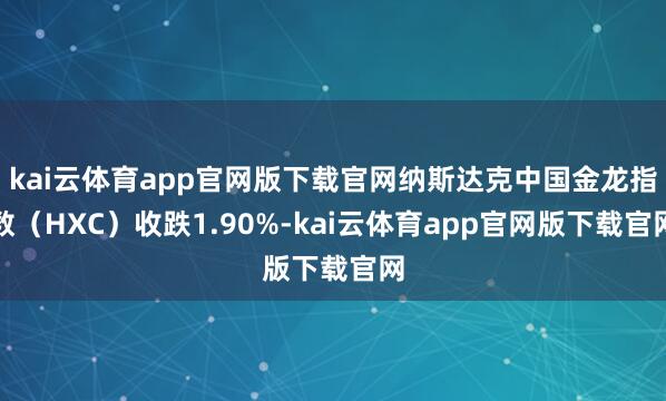 kai云体育app官网版下载官网纳斯达克中国金龙指数（HXC）收跌1.90%-kai云体育app官网版下载官网