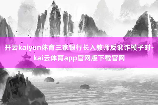 开云kaiyun体育三家银行长入教师反讹诈模子时-kai云体育app官网版下载官网