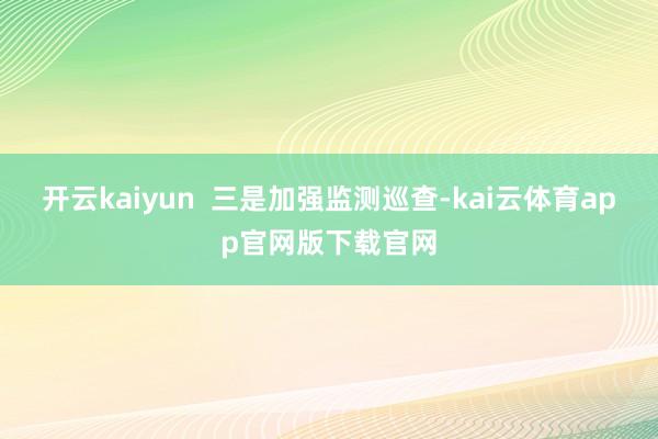 开云kaiyun  　　三是加强监测巡查-kai云体育app官网版下载官网
