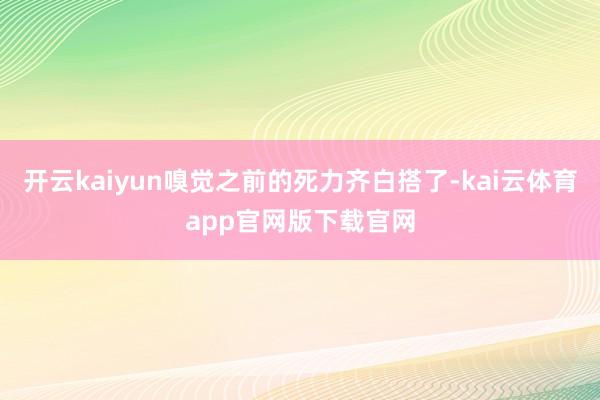 开云kaiyun嗅觉之前的死力齐白搭了-kai云体育app官网版下载官网