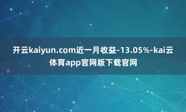 开云kaiyun.com近一月收益-13.05%-kai云体育app官网版下载官网