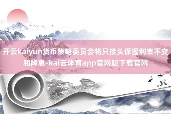 开云kaiyun货币策略委员会将只接头保握利率不变和降息-kai云体育app官网版下载官网
