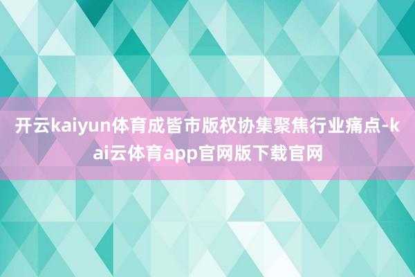 开云kaiyun体育成皆市版权协集聚焦行业痛点-kai云体育app官网版下载官网