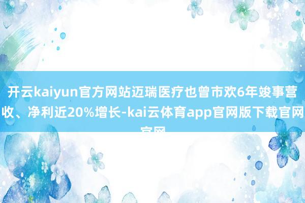 开云kaiyun官方网站迈瑞医疗也曾市欢6年竣事营收、净利近20%增长-kai云体育app官网版下载官网
