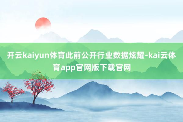 开云kaiyun体育此前公开行业数据炫耀-kai云体育app官网版下载官网